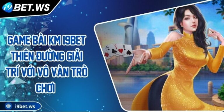 Game Bài KM I9BET Thiên Đường Giải Trí Với Vô Vàn Trò Chơi